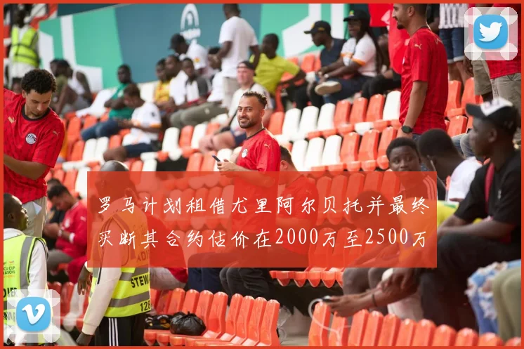 罗马计划租借尤里阿尔贝托并最终买断其合约估价在2000万至2500万欧元之间
