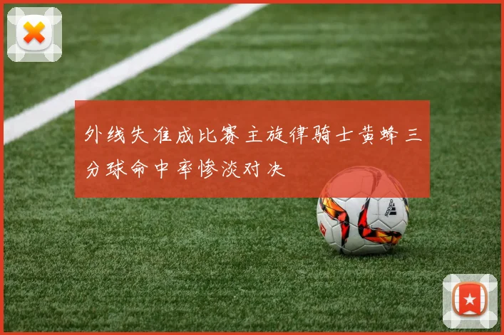 外线失准成比赛主旋律骑士黄蜂三分球命中率惨淡对决