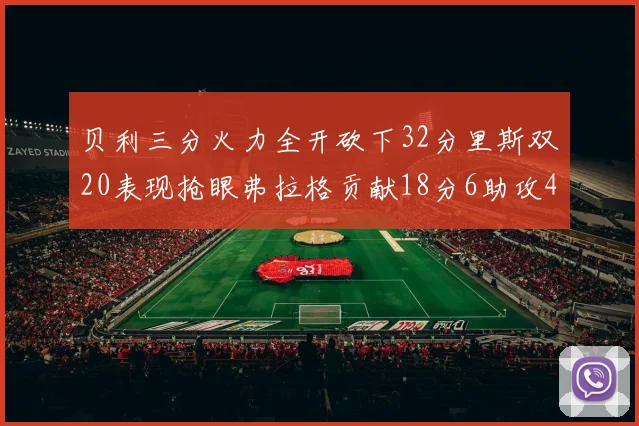 贝利三分火力全开砍下32分里斯双20表现抢眼弗拉格贡献18分6助攻4盖帽