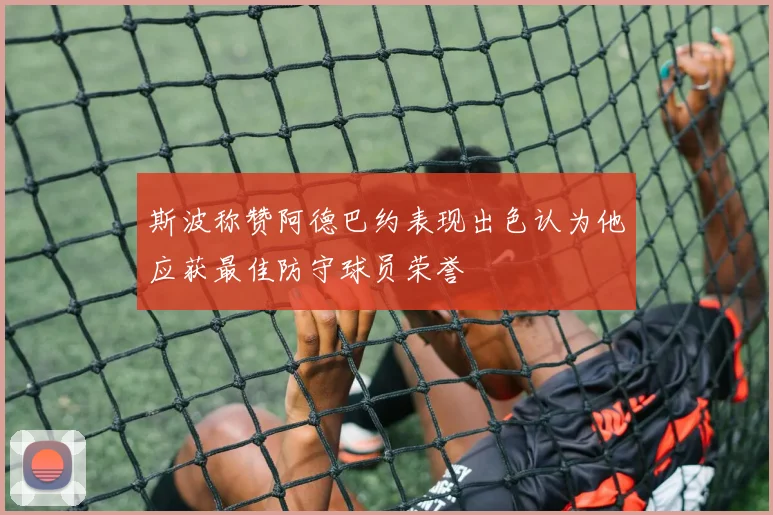 斯波称赞阿德巴约表现出色认为他应获最佳防守球员荣誉