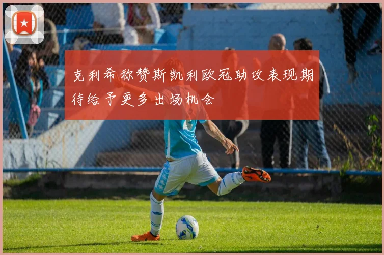克利希称赞斯凯利欧冠助攻表现期待给予更多出场机会