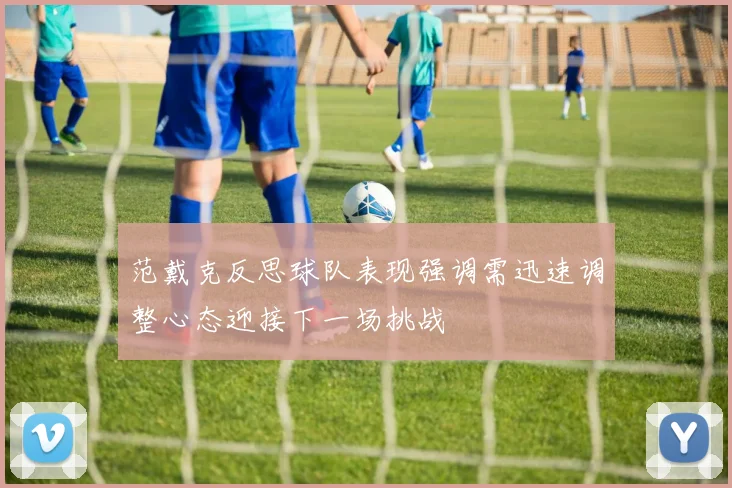 范戴克反思球队表现强调需迅速调整心态迎接下一场挑战