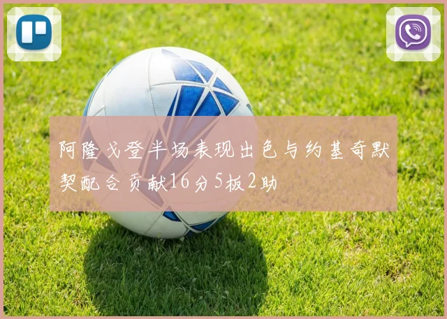 阿隆戈登半场表现出色与约基奇默契配合贡献16分5板2助