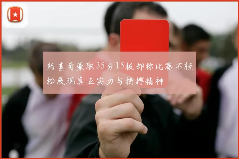约基奇豪取35分15板却称比赛不轻松展现真正实力与拼搏精神