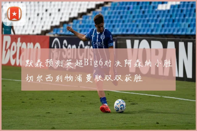 默森预测英超Big6对决阿森纳小胜切尔西利物浦曼联双双获胜