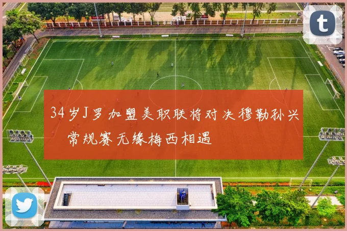 34岁J罗加盟美职联将对决穆勒孙兴慜常规赛无缘梅西相遇