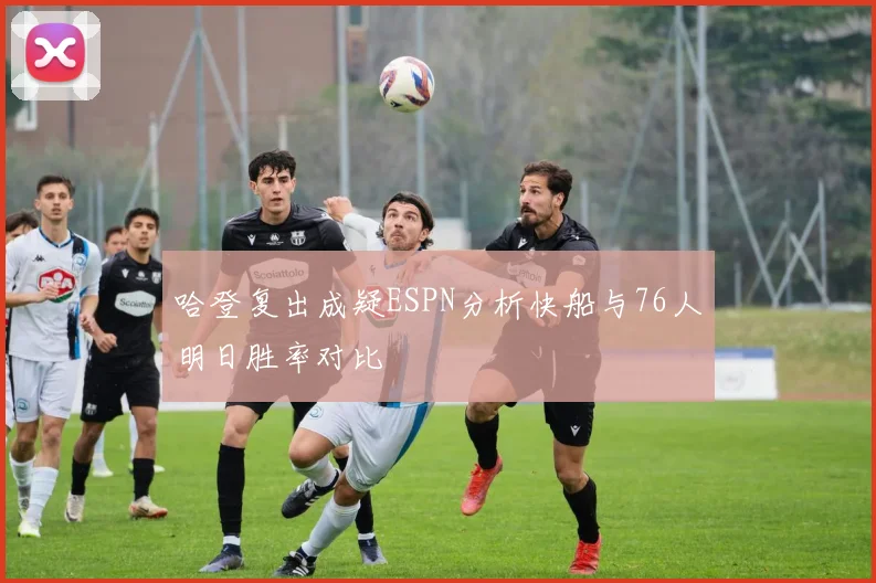 哈登复出成疑ESPN分析快船与76人明日胜率对比