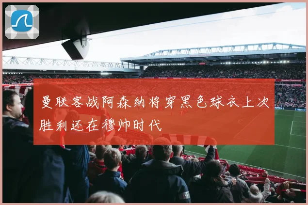 曼联客战阿森纳将穿黑色球衣上次胜利还在穆帅时代