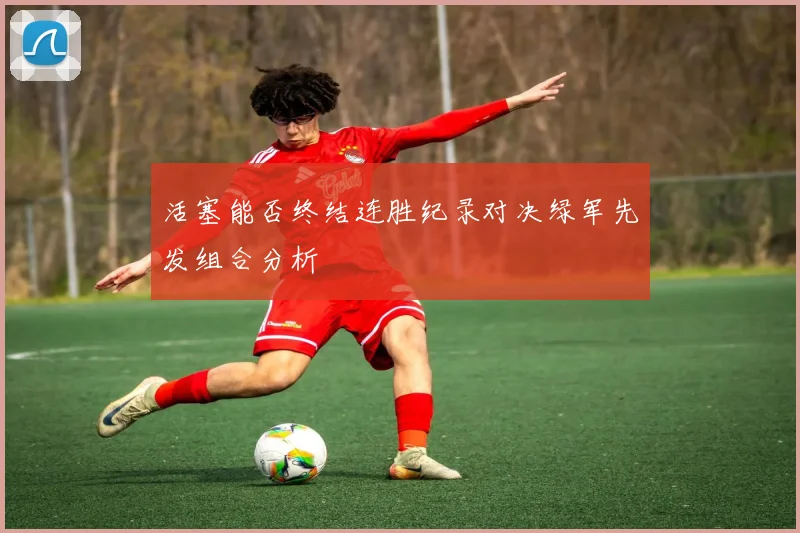 活塞能否终结连胜纪录对决绿军先发组合分析