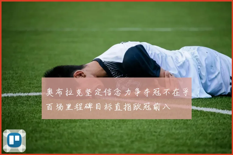 奥布拉克坚定信念力争夺冠不在乎百场里程碑目标直指欧冠前八