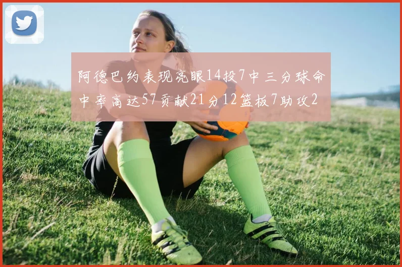 阿德巴约表现亮眼14投7中三分球命中率高达57贡献21分12篮板7助攻2抢断